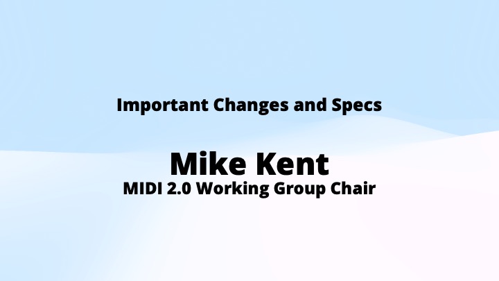 Slide with the title Important Changes and Specs and the name Mike Kent, MIDI 2.0 Working Group Chair on a light blue and white background.